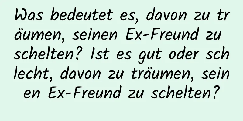 Was bedeutet es, davon zu träumen, seinen Ex-Freund zu schelten? Ist es gut oder schlecht, davon zu träumen, seinen Ex-Freund zu schelten?