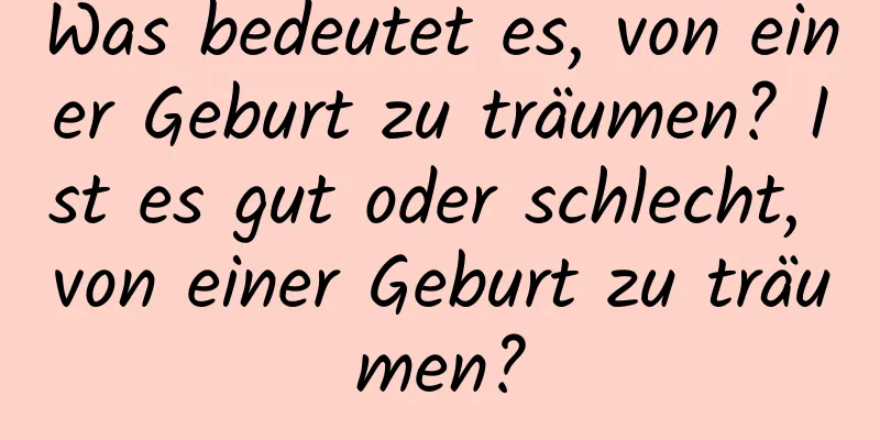 Was bedeutet es, von einer Geburt zu träumen? Ist es gut oder schlecht, von einer Geburt zu träumen?