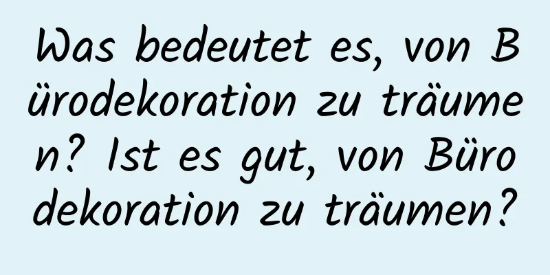 Was bedeutet es, von Bürodekoration zu träumen? Ist es gut, von Bürodekoration zu träumen?