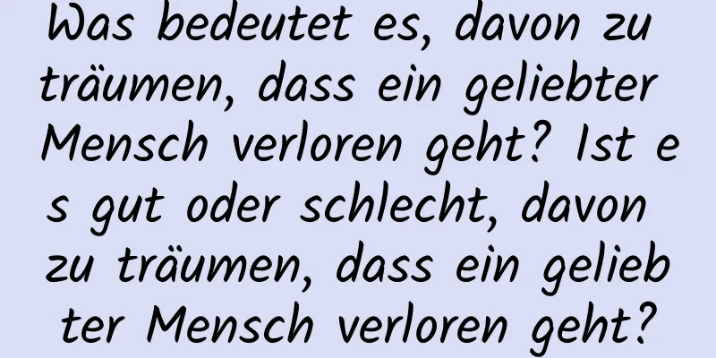 Was bedeutet es, davon zu träumen, dass ein geliebter Mensch verloren geht? Ist es gut oder schlecht, davon zu träumen, dass ein geliebter Mensch verloren geht?