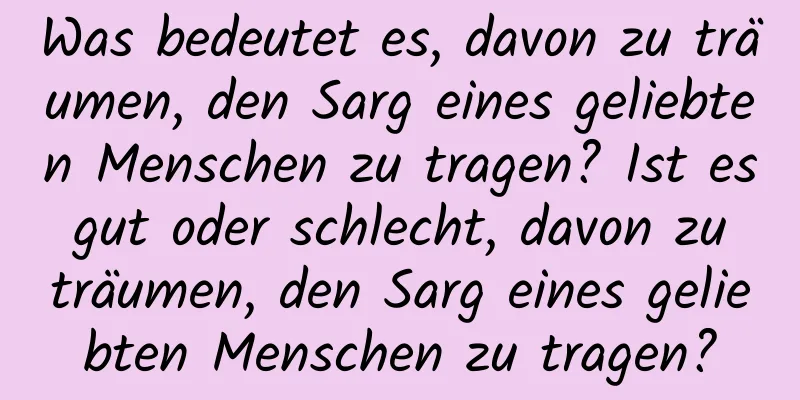 Was bedeutet es, davon zu träumen, den Sarg eines geliebten Menschen zu tragen? Ist es gut oder schlecht, davon zu träumen, den Sarg eines geliebten Menschen zu tragen?