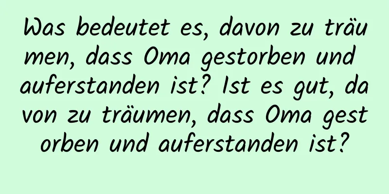 Was bedeutet es, davon zu träumen, dass Oma gestorben und auferstanden ist? Ist es gut, davon zu träumen, dass Oma gestorben und auferstanden ist?