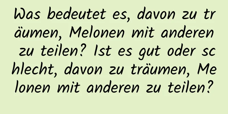 Was bedeutet es, davon zu träumen, Melonen mit anderen zu teilen? Ist es gut oder schlecht, davon zu träumen, Melonen mit anderen zu teilen?