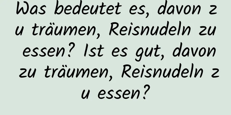 Was bedeutet es, davon zu träumen, Reisnudeln zu essen? Ist es gut, davon zu träumen, Reisnudeln zu essen?