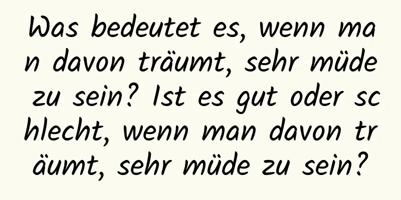 Was bedeutet es, wenn man davon träumt, sehr müde zu sein? Ist es gut oder schlecht, wenn man davon träumt, sehr müde zu sein?