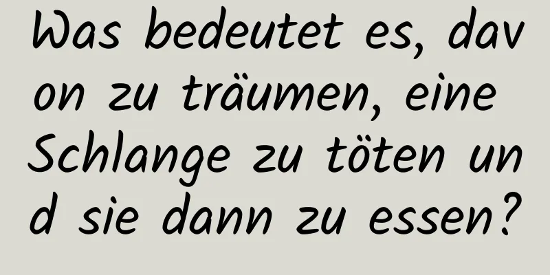 Was bedeutet es, davon zu träumen, eine Schlange zu töten und sie dann zu essen?