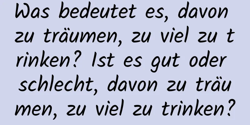 Was bedeutet es, davon zu träumen, zu viel zu trinken? Ist es gut oder schlecht, davon zu träumen, zu viel zu trinken?