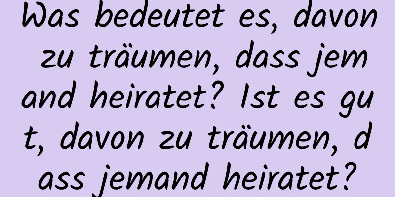 Was bedeutet es, davon zu träumen, dass jemand heiratet? Ist es gut, davon zu träumen, dass jemand heiratet?