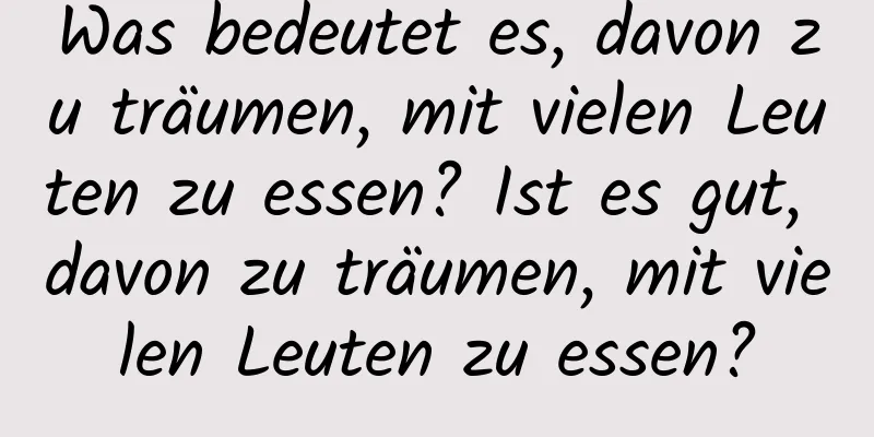 Was bedeutet es, davon zu träumen, mit vielen Leuten zu essen? Ist es gut, davon zu träumen, mit vielen Leuten zu essen?