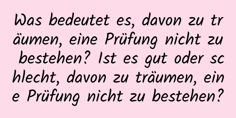 Was bedeutet es, davon zu träumen, eine Prüfung nicht zu bestehen? Ist es gut oder schlecht, davon zu träumen, eine Prüfung nicht zu bestehen?