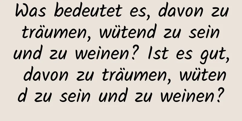 Was bedeutet es, davon zu träumen, wütend zu sein und zu weinen? Ist es gut, davon zu träumen, wütend zu sein und zu weinen?