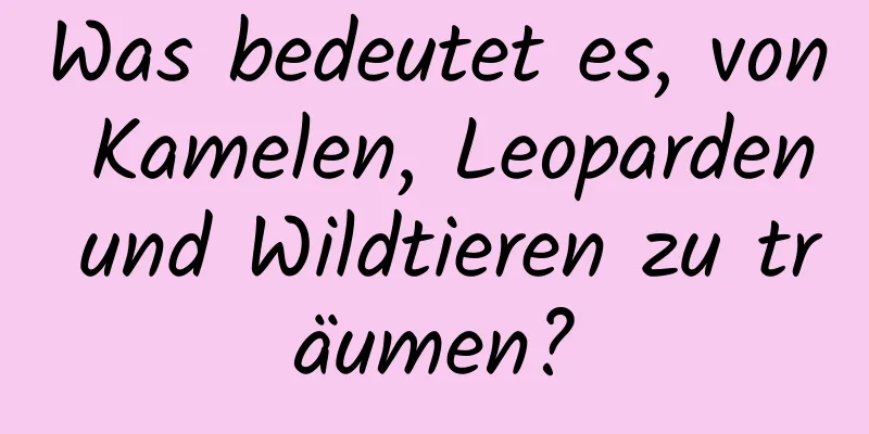 Was bedeutet es, von Kamelen, Leoparden und Wildtieren zu träumen?