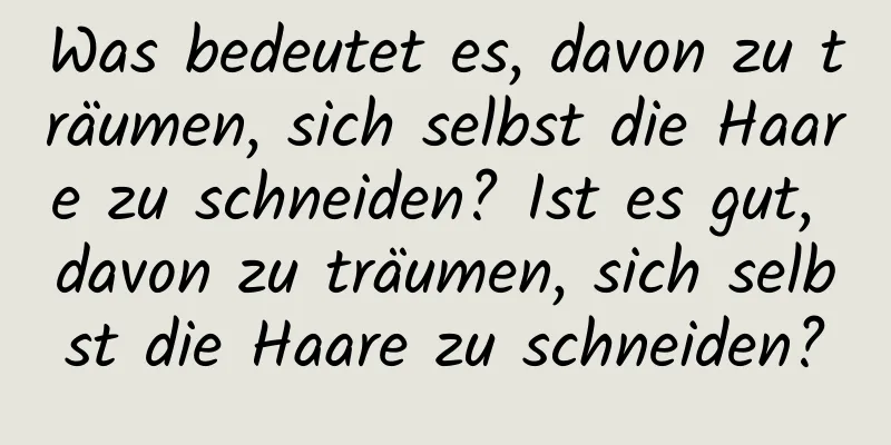 Was bedeutet es, davon zu träumen, sich selbst die Haare zu schneiden? Ist es gut, davon zu träumen, sich selbst die Haare zu schneiden?