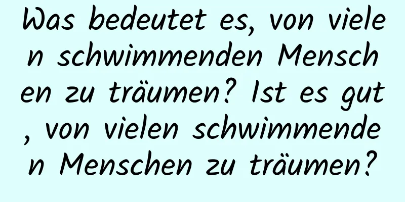 Was bedeutet es, von vielen schwimmenden Menschen zu träumen? Ist es gut, von vielen schwimmenden Menschen zu träumen?