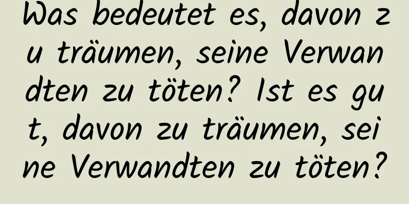 Was bedeutet es, davon zu träumen, seine Verwandten zu töten? Ist es gut, davon zu träumen, seine Verwandten zu töten?