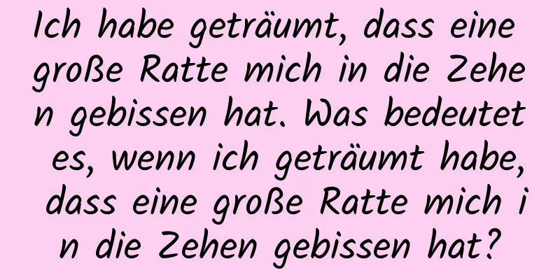 Ich habe geträumt, dass eine große Ratte mich in die Zehen gebissen hat. Was bedeutet es, wenn ich geträumt habe, dass eine große Ratte mich in die Zehen gebissen hat?