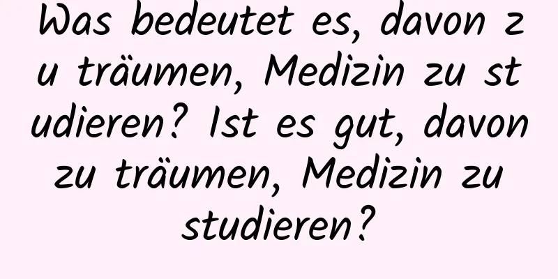 Was bedeutet es, davon zu träumen, Medizin zu studieren? Ist es gut, davon zu träumen, Medizin zu studieren?