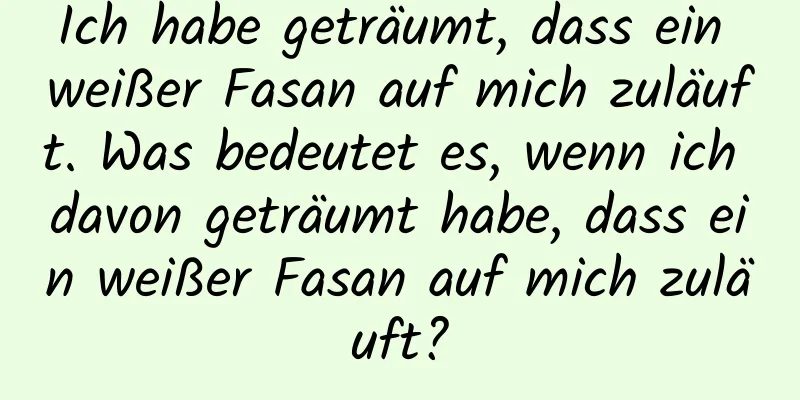 Ich habe geträumt, dass ein weißer Fasan auf mich zuläuft. Was bedeutet es, wenn ich davon geträumt habe, dass ein weißer Fasan auf mich zuläuft?