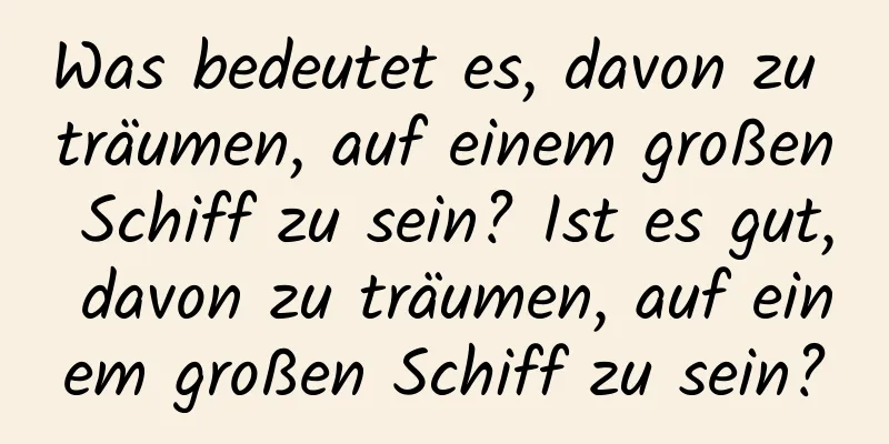 Was bedeutet es, davon zu träumen, auf einem großen Schiff zu sein? Ist es gut, davon zu träumen, auf einem großen Schiff zu sein?