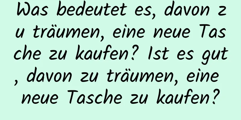 Was bedeutet es, davon zu träumen, eine neue Tasche zu kaufen? Ist es gut, davon zu träumen, eine neue Tasche zu kaufen?