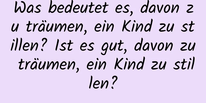 Was bedeutet es, davon zu träumen, ein Kind zu stillen? Ist es gut, davon zu träumen, ein Kind zu stillen?