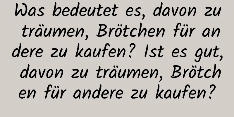 Was bedeutet es, davon zu träumen, Brötchen für andere zu kaufen? Ist es gut, davon zu träumen, Brötchen für andere zu kaufen?