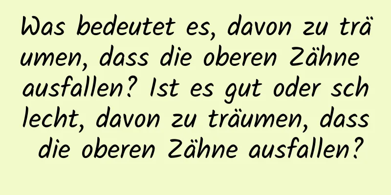 Was bedeutet es, davon zu träumen, dass die oberen Zähne ausfallen? Ist es gut oder schlecht, davon zu träumen, dass die oberen Zähne ausfallen?