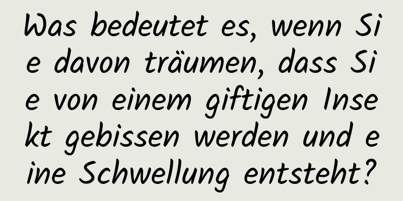 Was bedeutet es, wenn Sie davon träumen, dass Sie von einem giftigen Insekt gebissen werden und eine Schwellung entsteht?