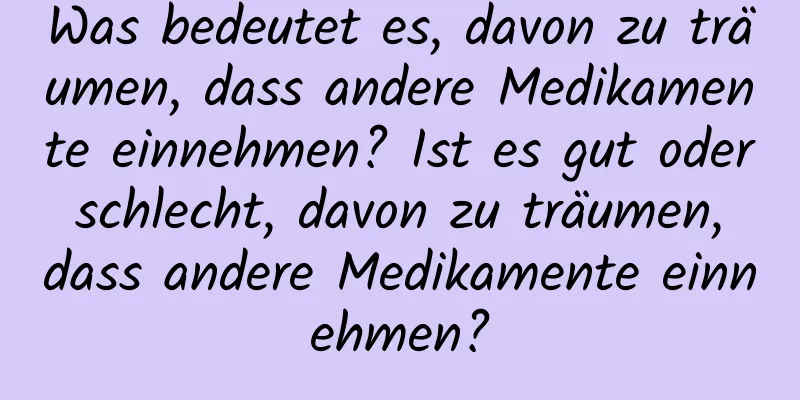 Was bedeutet es, davon zu träumen, dass andere Medikamente einnehmen? Ist es gut oder schlecht, davon zu träumen, dass andere Medikamente einnehmen?