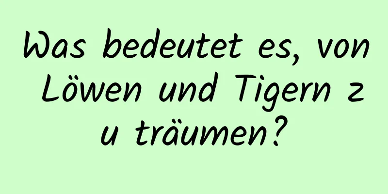 Was bedeutet es, von Löwen und Tigern zu träumen?