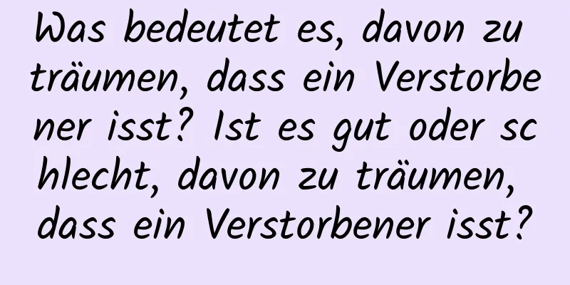 Was bedeutet es, davon zu träumen, dass ein Verstorbener isst? Ist es gut oder schlecht, davon zu träumen, dass ein Verstorbener isst?