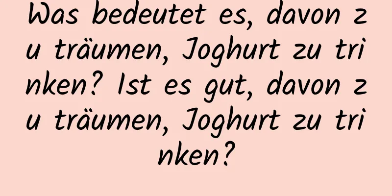 Was bedeutet es, davon zu träumen, Joghurt zu trinken? Ist es gut, davon zu träumen, Joghurt zu trinken?