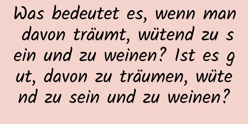 Was bedeutet es, wenn man davon träumt, wütend zu sein und zu weinen? Ist es gut, davon zu träumen, wütend zu sein und zu weinen?