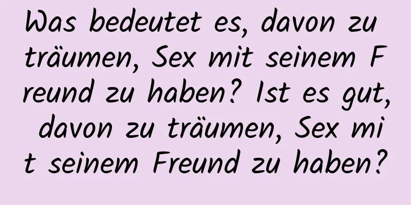 Was bedeutet es, davon zu träumen, Sex mit seinem Freund zu haben? Ist es gut, davon zu träumen, Sex mit seinem Freund zu haben?