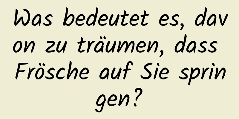 Was bedeutet es, davon zu träumen, dass Frösche auf Sie springen?