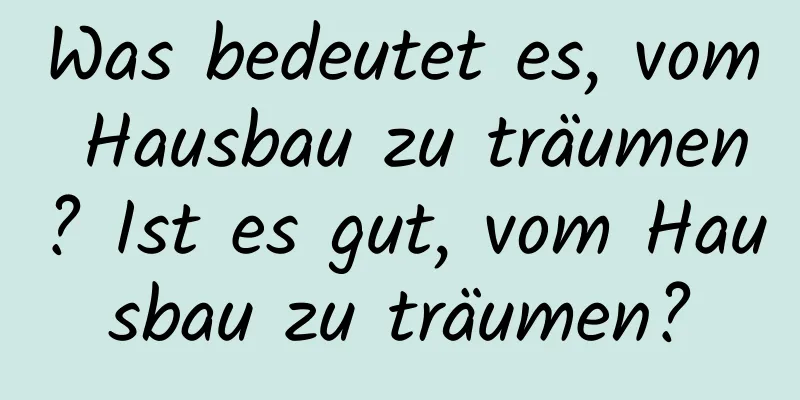 Was bedeutet es, vom Hausbau zu träumen? Ist es gut, vom Hausbau zu träumen?