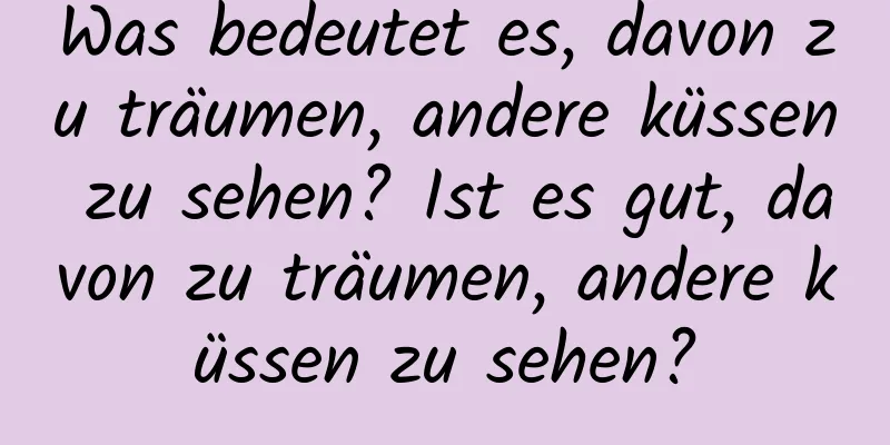 Was bedeutet es, davon zu träumen, andere küssen zu sehen? Ist es gut, davon zu träumen, andere küssen zu sehen?