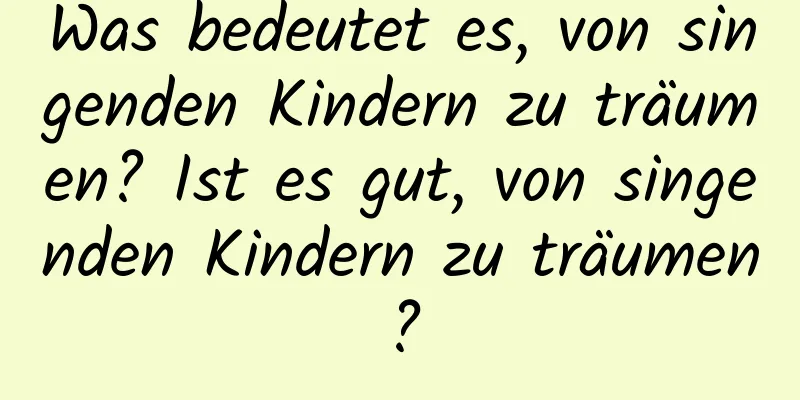 Was bedeutet es, von singenden Kindern zu träumen? Ist es gut, von singenden Kindern zu träumen?