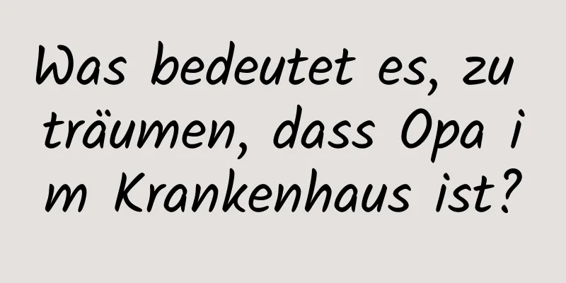 Was bedeutet es, zu träumen, dass Opa im Krankenhaus ist?