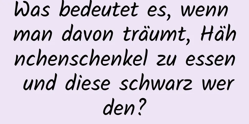 Was bedeutet es, wenn man davon träumt, Hähnchenschenkel zu essen und diese schwarz werden?