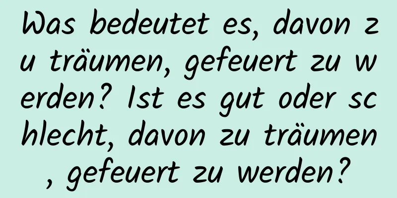 Was bedeutet es, davon zu träumen, gefeuert zu werden? Ist es gut oder schlecht, davon zu träumen, gefeuert zu werden?