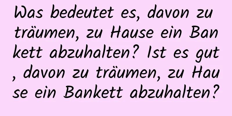 Was bedeutet es, davon zu träumen, zu Hause ein Bankett abzuhalten? Ist es gut, davon zu träumen, zu Hause ein Bankett abzuhalten?