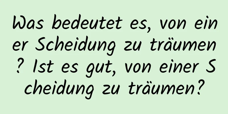 Was bedeutet es, von einer Scheidung zu träumen? Ist es gut, von einer Scheidung zu träumen?