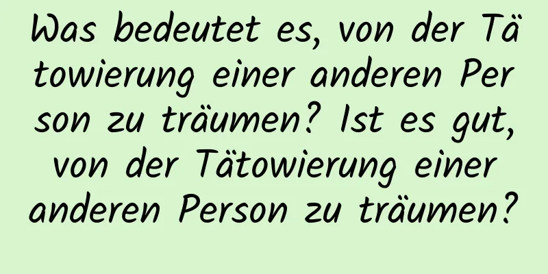 Was bedeutet es, von der Tätowierung einer anderen Person zu träumen? Ist es gut, von der Tätowierung einer anderen Person zu träumen?