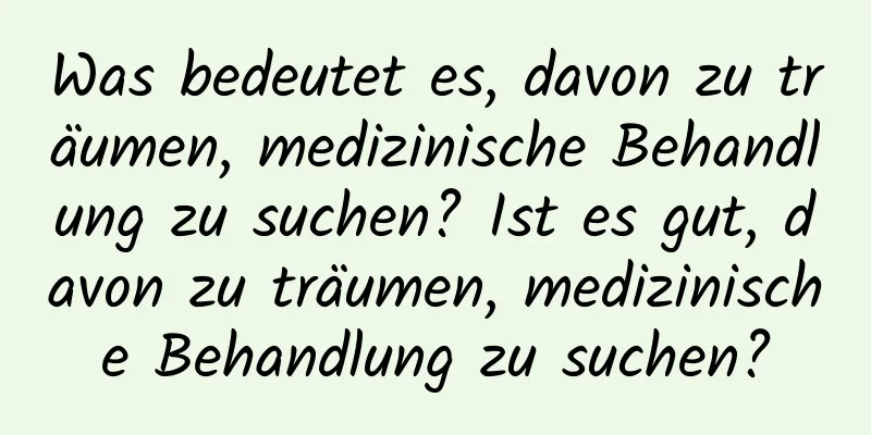 Was bedeutet es, davon zu träumen, medizinische Behandlung zu suchen? Ist es gut, davon zu träumen, medizinische Behandlung zu suchen?