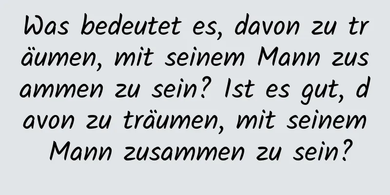 Was bedeutet es, davon zu träumen, mit seinem Mann zusammen zu sein? Ist es gut, davon zu träumen, mit seinem Mann zusammen zu sein?