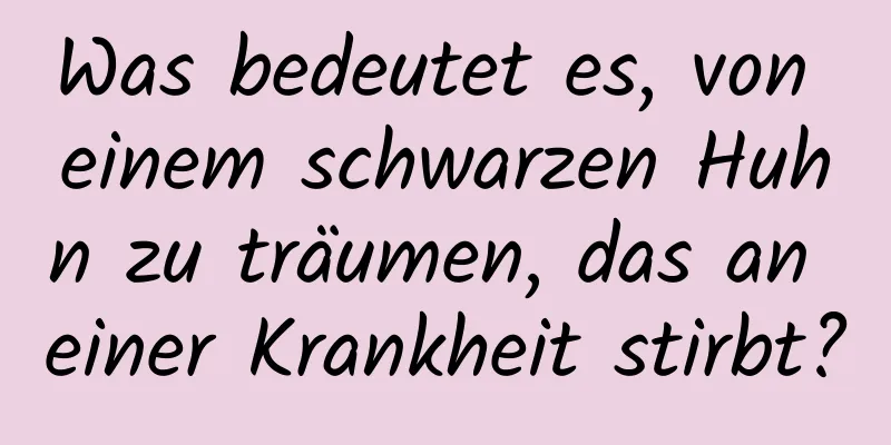 Was bedeutet es, von einem schwarzen Huhn zu träumen, das an einer Krankheit stirbt?