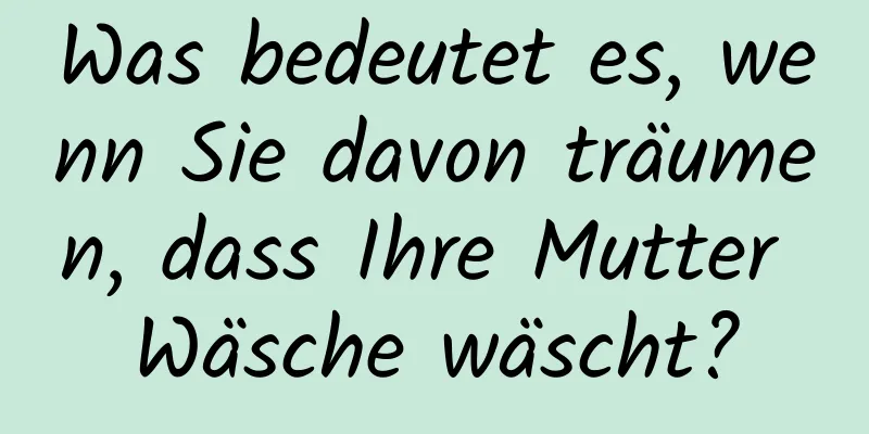 Was bedeutet es, wenn Sie davon träumen, dass Ihre Mutter Wäsche wäscht?