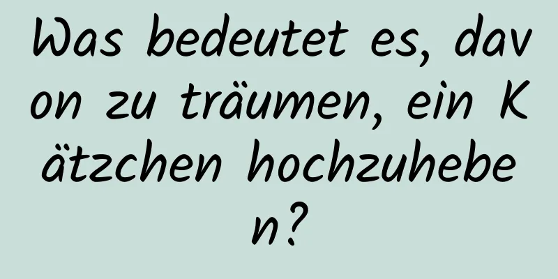 Was bedeutet es, davon zu träumen, ein Kätzchen hochzuheben?