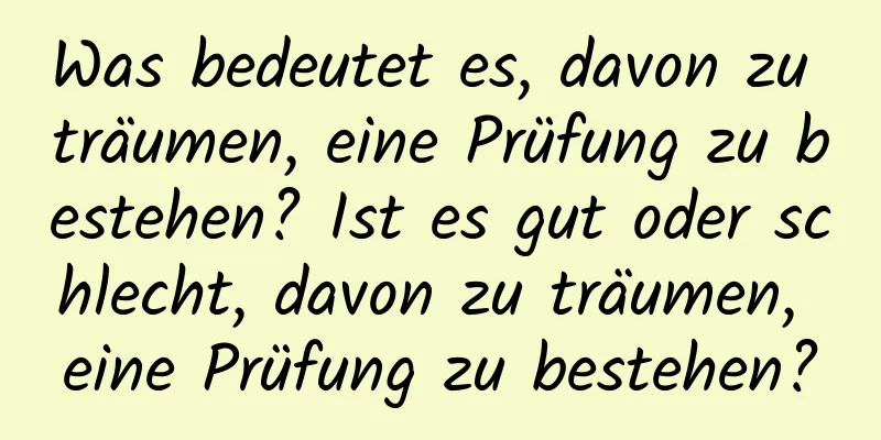 Was bedeutet es, davon zu träumen, eine Prüfung zu bestehen? Ist es gut oder schlecht, davon zu träumen, eine Prüfung zu bestehen?